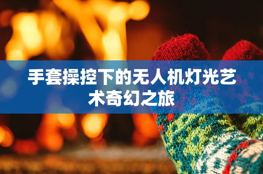 手套操控下的无人机灯光艺术奇幻之旅
