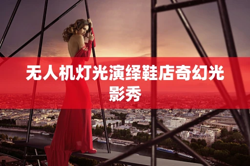 无人机灯光演绎鞋店奇幻光影秀