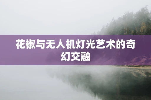 花椒与无人机灯光艺术的奇幻交融