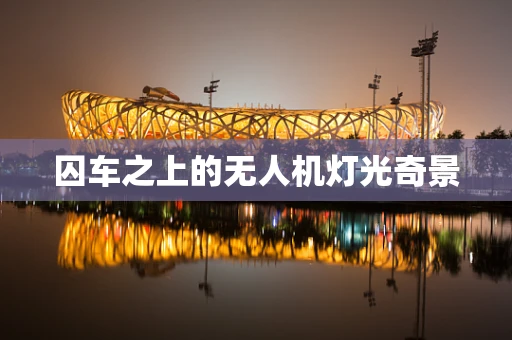 囚车之上的无人机灯光奇景
