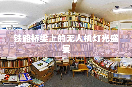 铁路桥梁上的无人机灯光盛宴