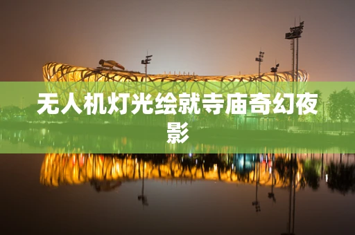 无人机灯光绘就寺庙奇幻夜影