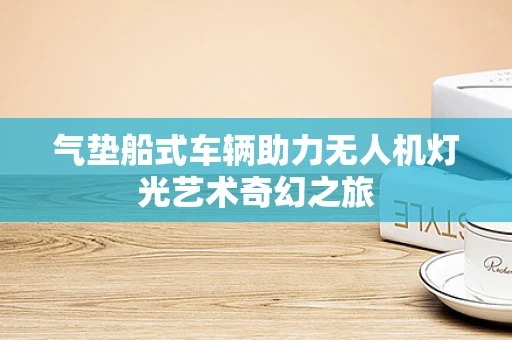 气垫船式车辆助力无人机灯光艺术奇幻之旅