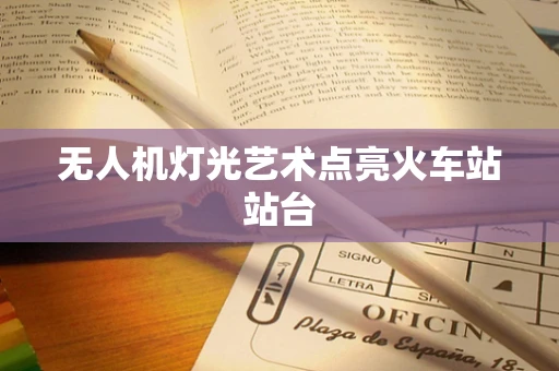 无人机灯光艺术点亮火车站站台