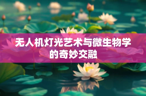 无人机灯光艺术与微生物学的奇妙交融