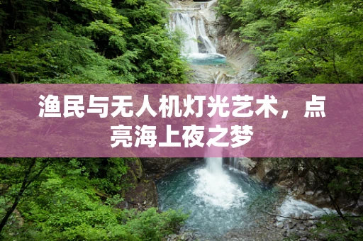 渔民与无人机灯光艺术，点亮海上夜之梦