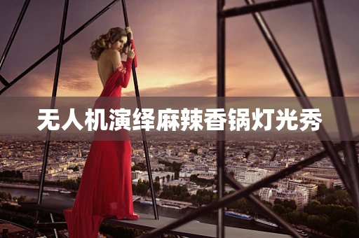 无人机演绎麻辣香锅灯光秀