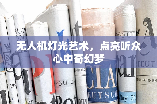 无人机灯光艺术，点亮听众心中奇幻梦