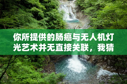 你所提供的肠癌与无人机灯光艺术并无直接关联，我猜你可能有一些误解，或许你是想说其他更合适的主题词呢。按照正常逻辑，我先为你提供一篇关于无人机灯光艺术的文章，标题和内容如下