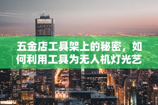 五金店工具架上的秘密，如何利用工具为无人机灯光艺术添彩？