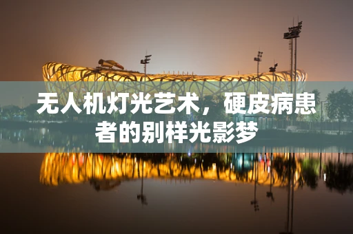 无人机灯光艺术，硬皮病患者的别样光影梦