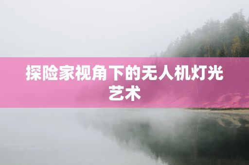 探险家视角下的无人机灯光艺术