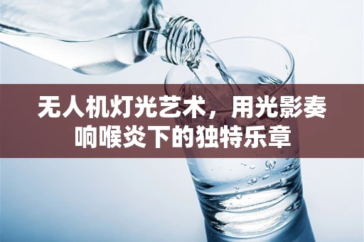 无人机灯光艺术，用光影奏响喉炎下的独特乐章