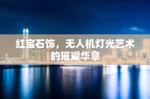 红宝石饰，无人机灯光艺术的璀璨华章