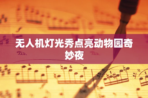 无人机灯光秀点亮动物园奇妙夜