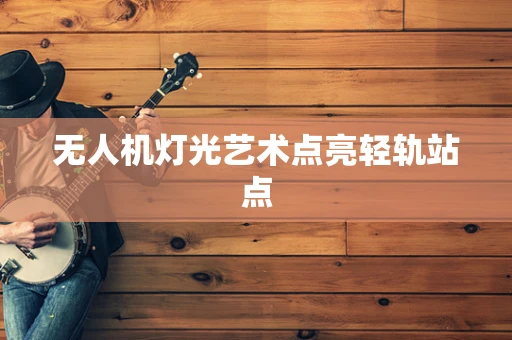 无人机灯光艺术点亮轻轨站点
