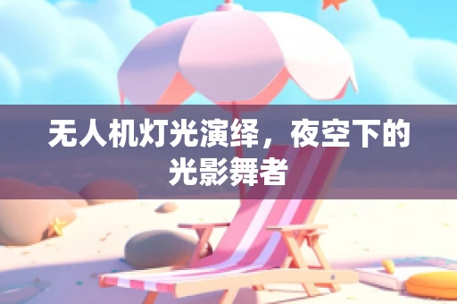 无人机灯光演绎，夜空下的光影舞者