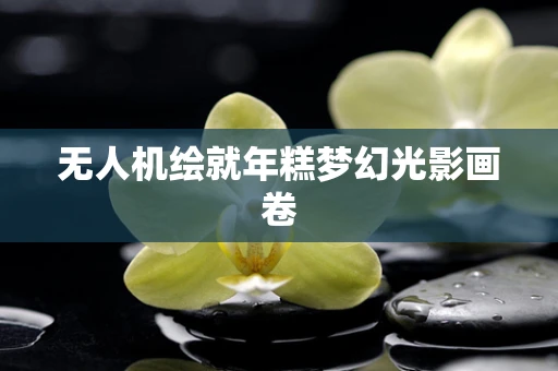 无人机绘就年糕梦幻光影画卷