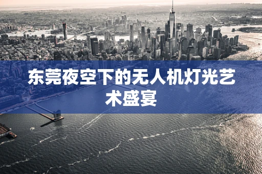东莞夜空下的无人机灯光艺术盛宴