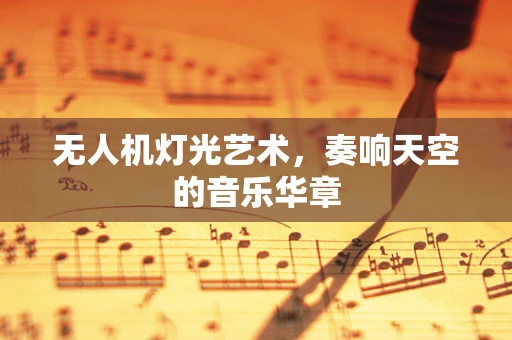 无人机灯光艺术，奏响天空的音乐华章