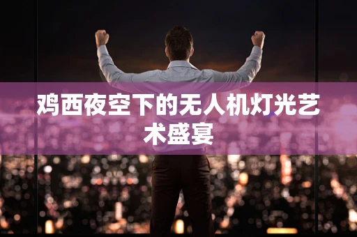 鸡西夜空下的无人机灯光艺术盛宴