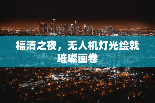 福清之夜，无人机灯光绘就璀璨画卷