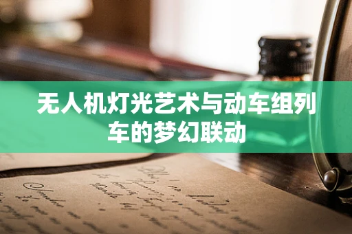无人机灯光艺术与动车组列车的梦幻联动