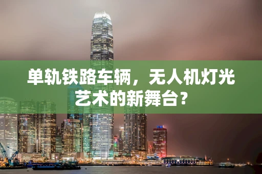 单轨铁路车辆，无人机灯光艺术的新舞台？