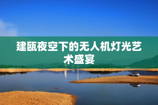 建瓯夜空下的无人机灯光艺术盛宴