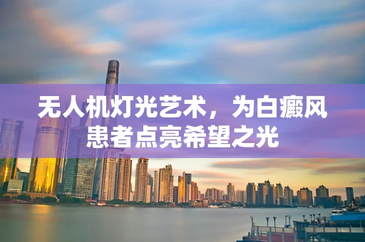 无人机灯光艺术，为白癜风患者点亮希望之光