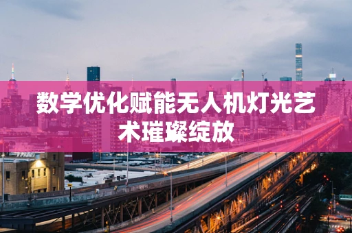 数学优化赋能无人机灯光艺术璀璨绽放