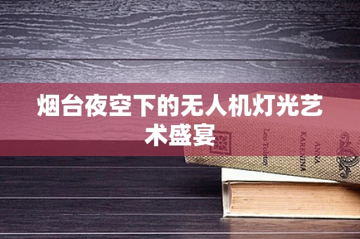 烟台夜空下的无人机灯光艺术盛宴