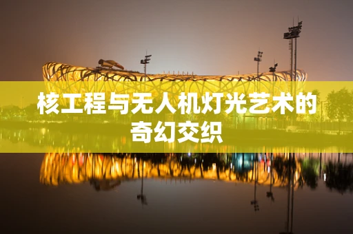 核工程与无人机灯光艺术的奇幻交织