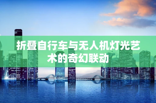 折叠自行车与无人机灯光艺术的奇幻联动