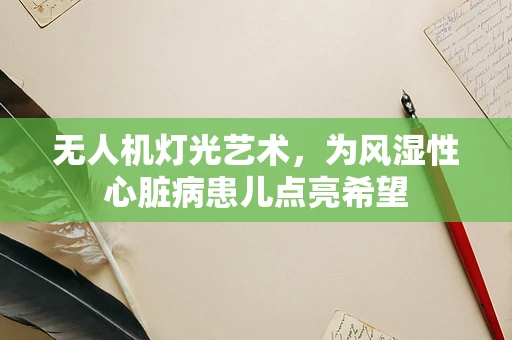 无人机灯光艺术，为风湿性心脏病患儿点亮希望