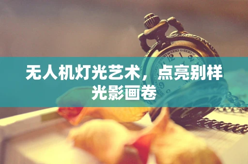 无人机灯光艺术，点亮别样光影画卷
