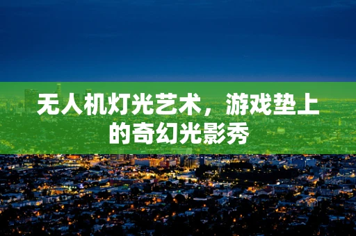 无人机灯光艺术，游戏垫上的奇幻光影秀