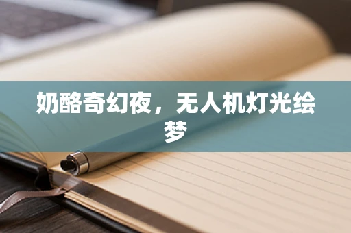 奶酪奇幻夜，无人机灯光绘梦