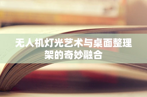 无人机灯光艺术与桌面整理架的奇妙融合