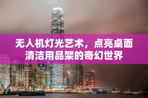 无人机灯光艺术，点亮桌面清洁用品架的奇幻世界