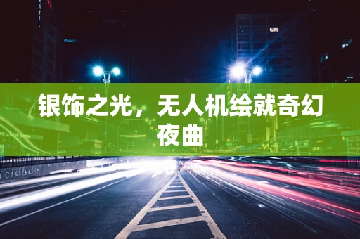 银饰之光，无人机绘就奇幻夜曲