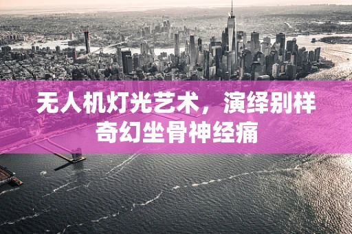 无人机灯光艺术，演绎别样奇幻坐骨神经痛