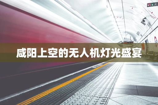咸阳上空的无人机灯光盛宴