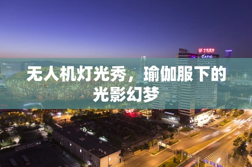 无人机灯光秀，瑜伽服下的光影幻梦