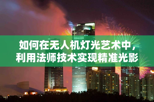 如何在无人机灯光艺术中，利用法师技术实现精准光影控制？