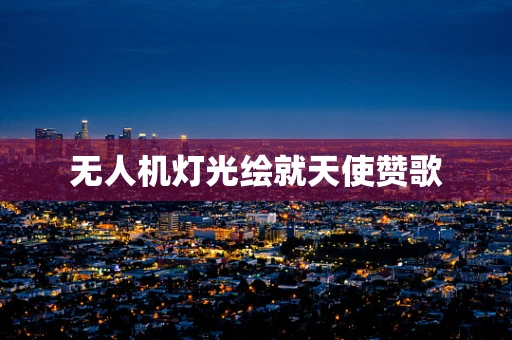 无人机灯光绘就天使赞歌