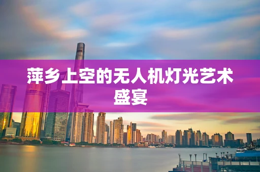 萍乡上空的无人机灯光艺术盛宴