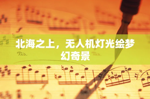 北海之上，无人机灯光绘梦幻奇景