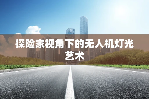 探险家视角下的无人机灯光艺术