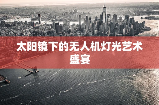 太阳镜下的无人机灯光艺术盛宴